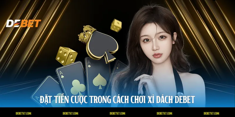Đặt tiền cược trong cách chơi xì dách DEBET