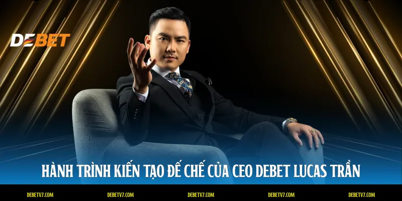 Hành trình kiến tạo đế chế của CEO DEBET Lucas Trần